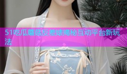 51吃瓜蘑菇反差婊揭秘互动平台新玩法