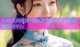 51吃瓜网线路1实时更新娱乐资讯短视频互动平台