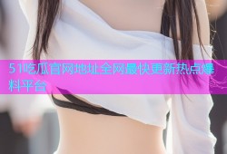 51吃瓜官网地址全网最快更新热点爆料平台