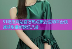 51吃瓜网站官方热点聚合互动平台快速获取最新娱乐八卦