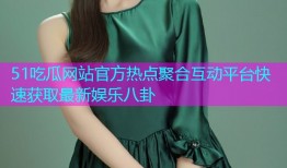 51吃瓜网站官方热点聚合互动平台快速获取最新娱乐八卦