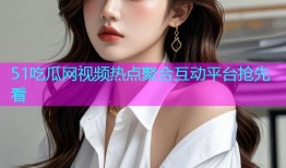 51吃瓜网视频热点聚合互动平台抢先看