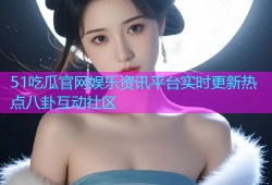 51吃瓜官网娱乐资讯平台实时更新热点八卦互动社区