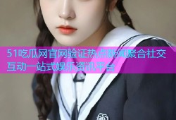 51吃瓜网官网验证热点新闻聚合社交互动一站式娱乐资讯平台
