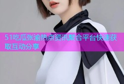 51吃瓜张渝热点资讯聚合平台快速获取互动分享