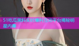 51吃瓜黑料实时爆料互动平台揭秘明星内幕
