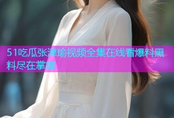 51吃瓜张津瑜视频全集在线看爆料黑料尽在掌握