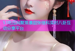 51吃瓜网聚焦景甜张继科实时八卦互动分享平台