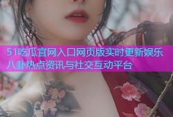 51吃瓜官网入口网页版实时更新娱乐八卦热点资讯与社交互动平台