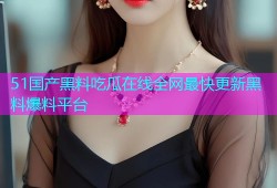 51国产黑料吃瓜在线全网最快更新黑料爆料平台