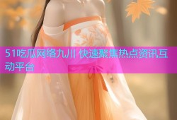 51吃瓜网络九川 快速聚焦热点资讯互动平台