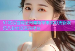 51吃瓜官网全网最新苹果实时更新娱乐八卦社交互动平台