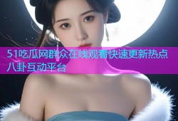 51吃瓜网群众在线观看快速更新热点八卦互动平台