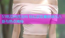 51吃瓜网违法吗 轻松获取最新娱乐八卦与热点揭秘