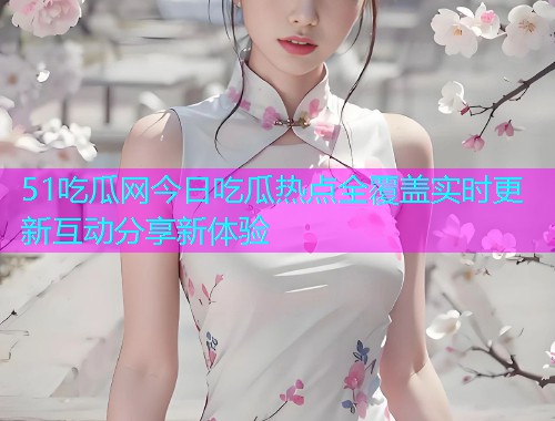 51吃瓜网今日吃瓜热点全覆盖实时更新互动分享新体验