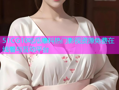 51CG10吃瓜爆料热门影视资源免费在线看与互动平台