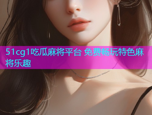 51cg1吃瓜麻将平台 免费畅玩特色麻将乐趣
