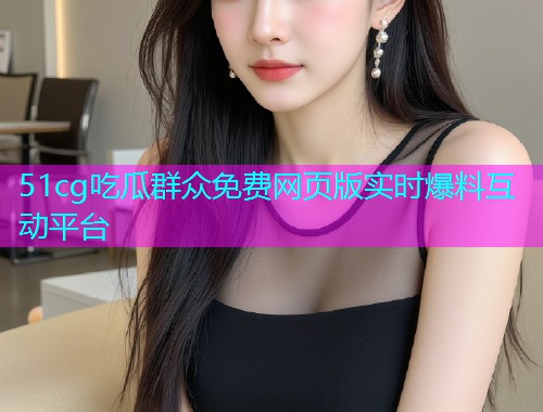 51cg吃瓜群众免费网页版实时爆料互动平台