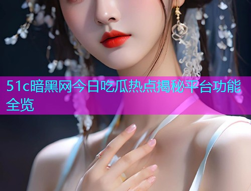 51c暗黑网今日吃瓜热点揭秘平台功能全览