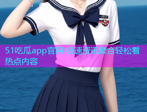 51吃瓜app官网 极速资讯聚合轻松看热点内容