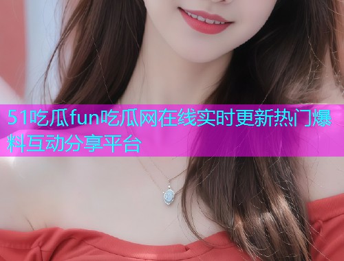 51吃瓜fun吃瓜网在线实时更新热门爆料互动分享平台