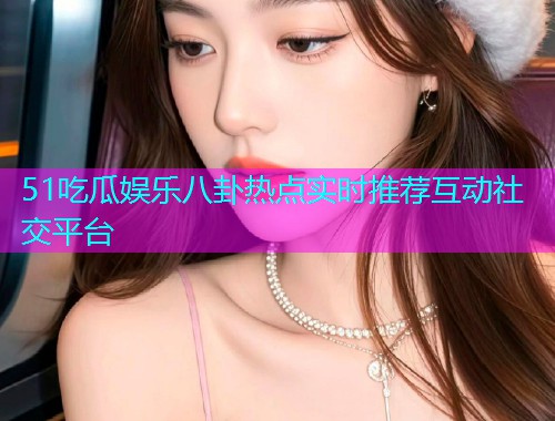 51吃瓜娱乐八卦热点实时推荐互动社交平台