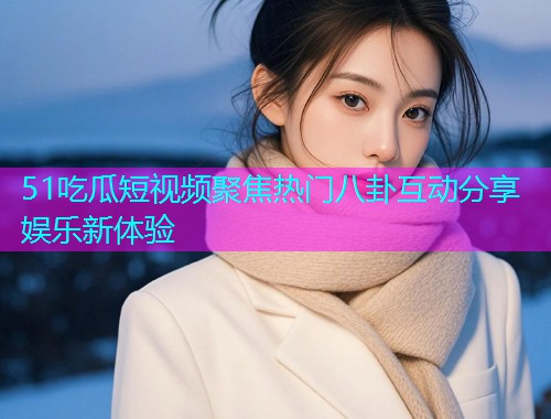 51吃瓜短视频聚焦热门八卦互动分享娱乐新体验