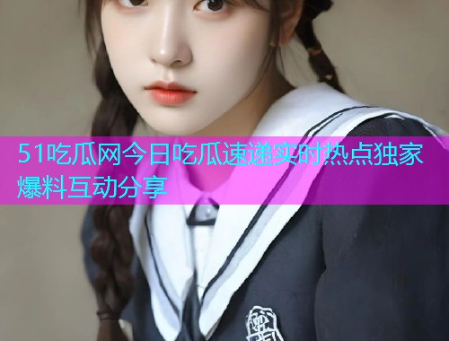 51吃瓜网今日吃瓜速递实时热点独家爆料互动分享