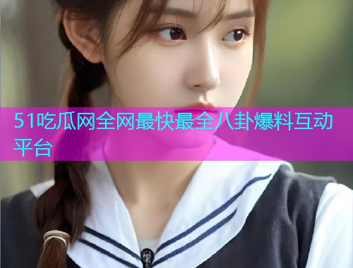 51吃瓜网全网最快最全八卦爆料互动平台