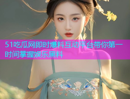 51吃瓜网即时爆料互动平台带你第一时间掌握娱乐黑料
