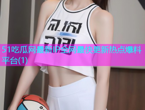 51吃瓜网最新IP全网最快更新热点爆料平台(1)