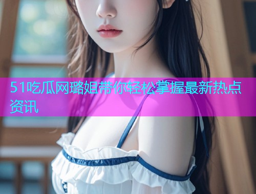 51吃瓜网璐姐带你轻松掌握最新热点资讯