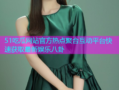 51吃瓜网站官方热点聚合互动平台快速获取最新娱乐八卦