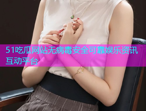 51吃瓜网站无病毒安全可靠娱乐资讯互动平台