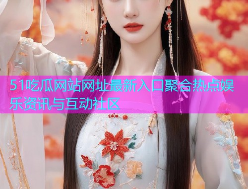 51吃瓜网站网址最新入口聚合热点娱乐资讯与互动社区