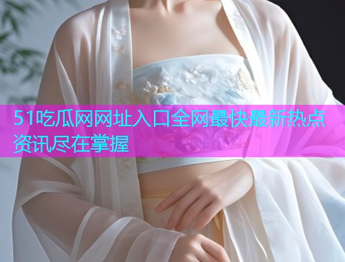 51吃瓜网网址入口全网最快最新热点资讯尽在掌握
