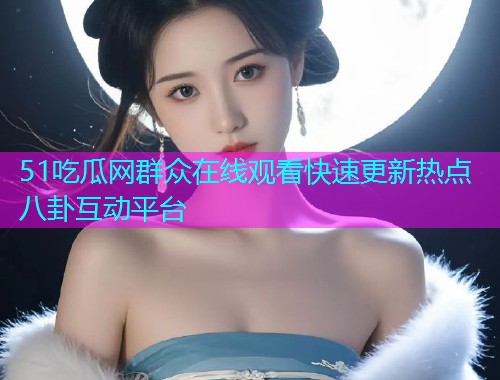 51吃瓜网群众在线观看快速更新热点八卦互动平台