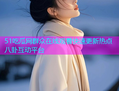 51吃瓜网群众在线观看快速更新热点八卦互动平台