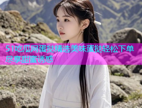 51吃瓜网蛋挞精选美味蛋挞轻松下单尽享甜蜜诱惑