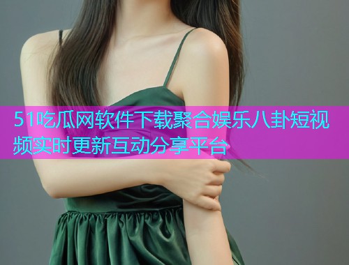 51吃瓜网软件下载聚合娱乐八卦短视频实时更新互动分享平台