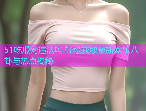 51吃瓜网违法吗 轻松获取最新娱乐八卦与热点揭秘