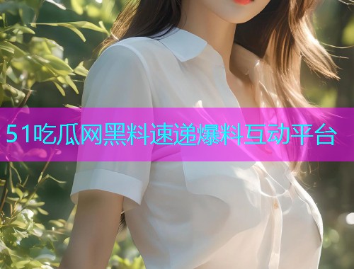 51吃瓜网黑料速递爆料互动平台