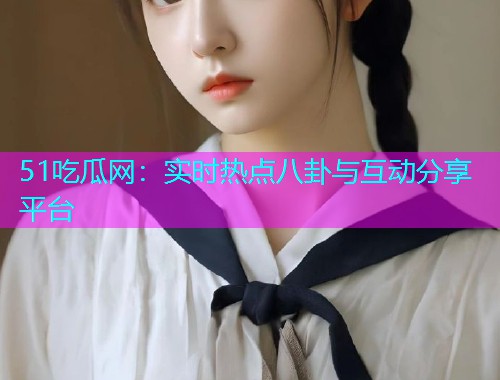 51吃瓜网：实时热点八卦与互动分享平台