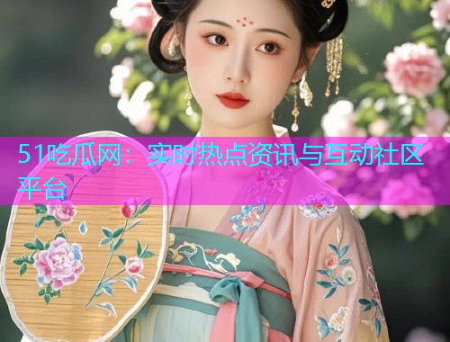 51吃瓜网：实时热点资讯与互动社区平台