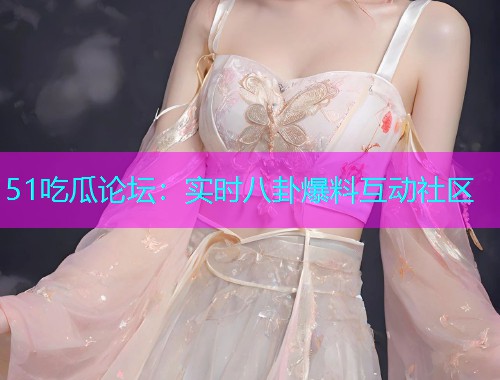 51吃瓜论坛：实时八卦爆料互动社区