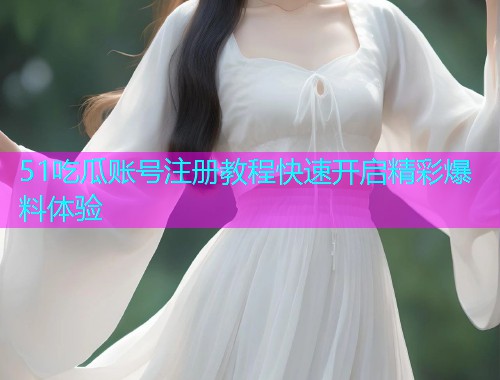 51吃瓜账号注册教程快速开启精彩爆料体验