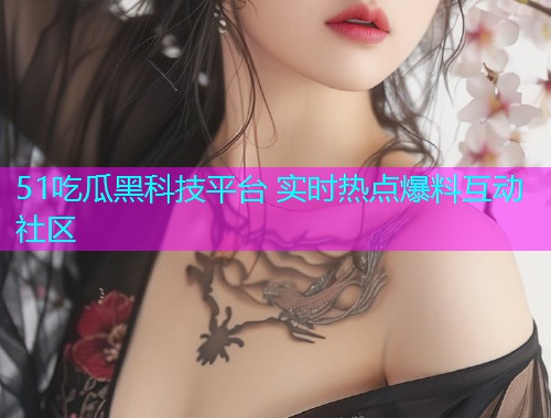51吃瓜黑科技平台 实时热点爆料互动社区