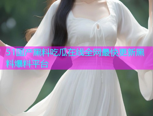 51国产黑料吃瓜在线全网最快更新黑料爆料平台